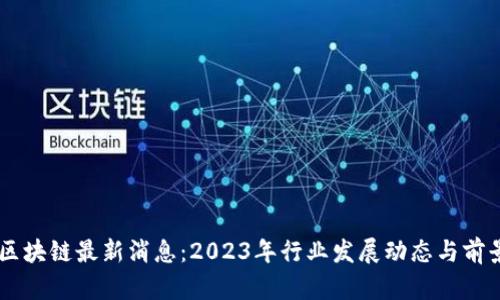 易见区块链最新消息:2023年行业发展动态与前景分析