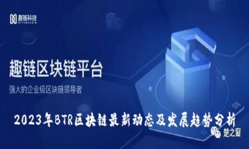 2023年BTR区块链最新动态及发展趋势分析