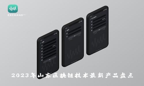 2023年山东区块链技术最新产品盘点