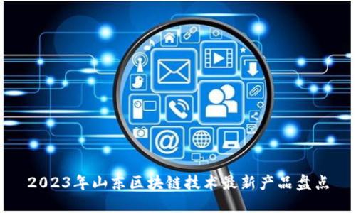 2023年山东区块链技术最新产品盘点