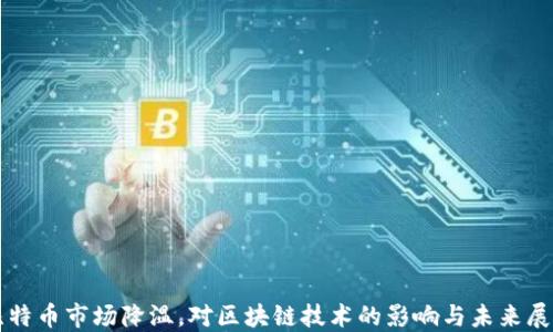 比特币市场降温,对区块链技术的影响与未来展望