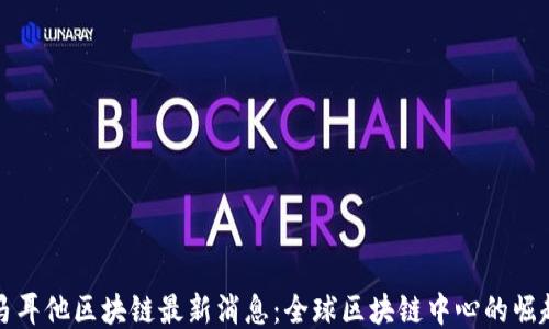 马耳他区块链最新消息:全球区块链中心的崛起