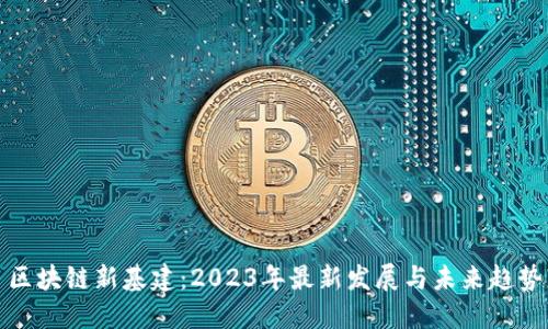 区块链新基建:2023年最新发展与未来趋势