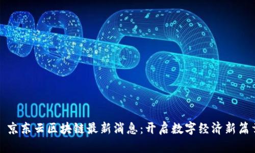 : 京东云区块链最新消息:开启数字经济新篇章