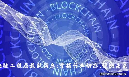 区块链工程局最新消息:掌握行业动态,预测未来发展