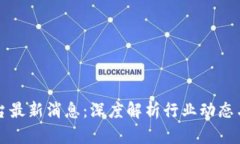 区块链服务平台最新消息:深度解析行业动态与
