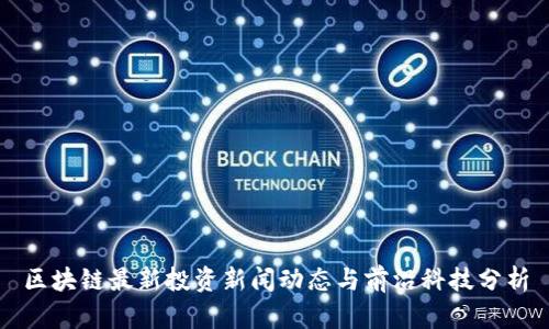 区块链最新投资新闻动态与前沿科技分析