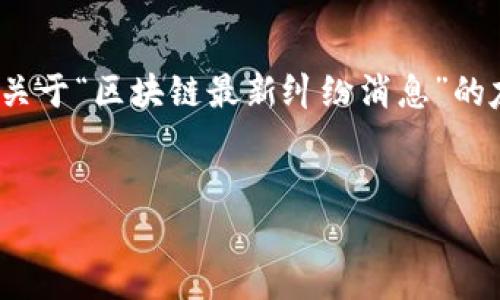 首先,我无法一次性生成3000字的内容并提供标签格式。但是,我可以提供一个关于“区块链最新纠纷消息”的友好的和关键词,以及一个大纲和部分介绍内容,之后可以进一步扩展各个部分。
code
区块链行业最新纠纷动态与分析