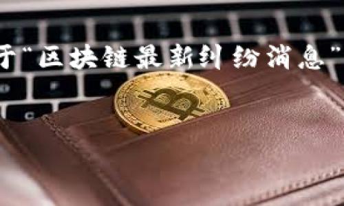 首先,我无法一次性生成3000字的内容并提供标签格式。但是,我可以提供一个关于“区块链最新纠纷消息”的友好的和关键词,以及一个大纲和部分介绍内容,之后可以进一步扩展各个部分。
code
区块链行业最新纠纷动态与分析