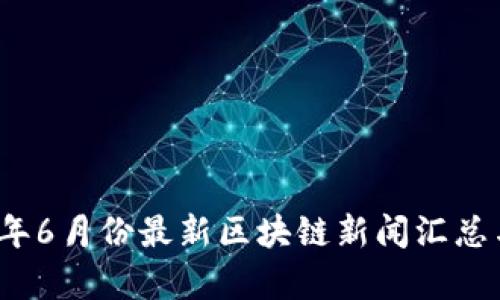 2023年6月份最新区块链新闻汇总与分析