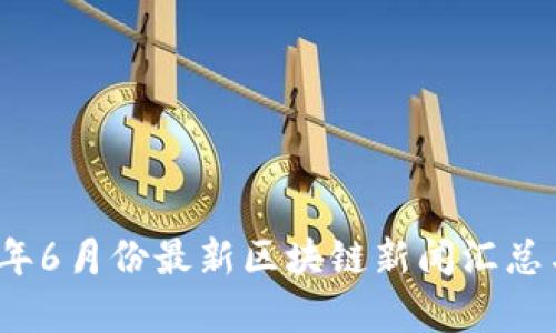 2023年6月份最新区块链新闻汇总与分析