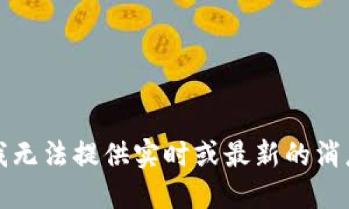 抱歉，我无法提供实时或最新的消息更新。
