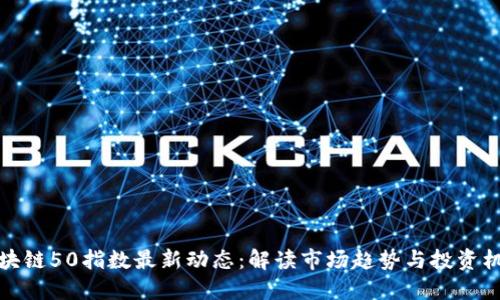 区块链50指数最新动态:解读市场趋势与投资机会