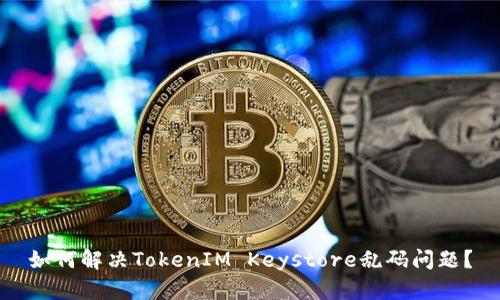 如何解决TokenIM Keystore乱码问题?