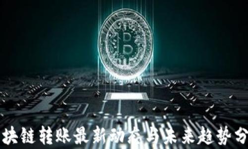 
区块链转账最新动态与未来趋势分析