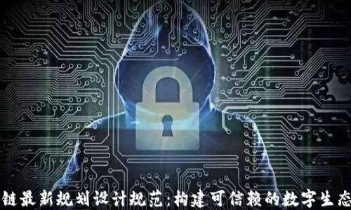 区块链最新规划设计规范:构建可信赖的数字生态系统