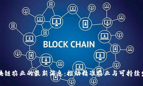 区块链农业的最新消息:推动精准农业与可持续发展