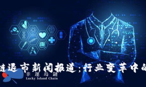 最新区块链退市新闻报道:行业变革中的重要信号