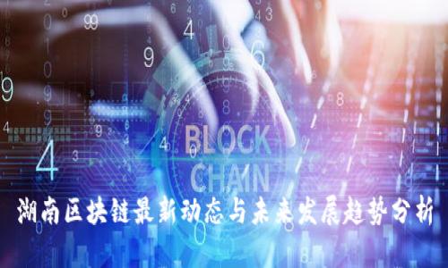 湖南区块链最新动态与未来发展趋势分析