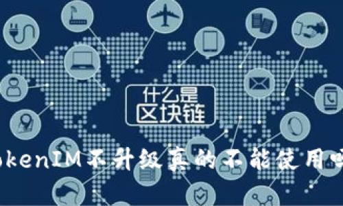 TokenIM不升级真的不能使用吗？