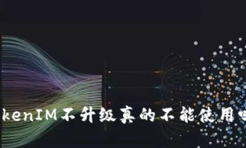 TokenIM不升级真的不能使用吗？
