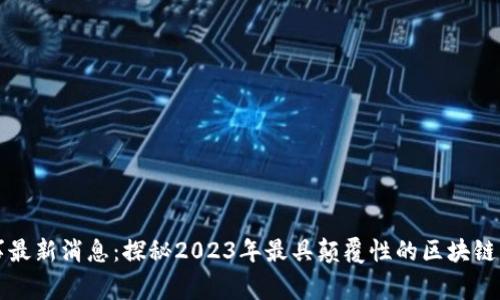 区块链奇事最新消息:探秘2023年最具颠覆性的区块链应用与趋势
