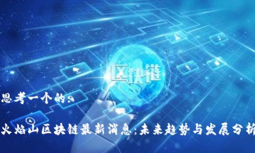 思考一个的:
火焰山区块链最新消息:未来趋势与发展分析