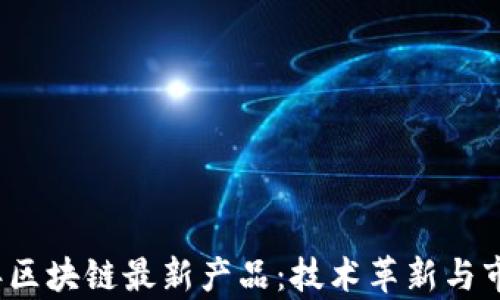 揭秘2023年区块链最新产品:技术革新与市场潜力分析