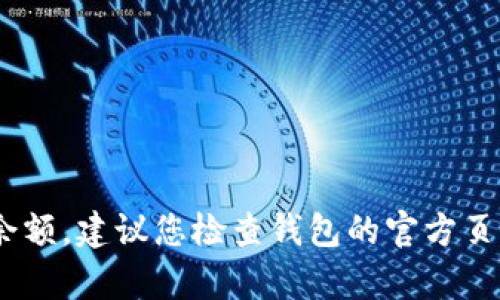 抱歉，我无法直接提供关于tokenim余额的具体信息。如果您在讨论某个特定平台或数字货币的钱包余额，建议您检查钱包的官方页面或通过相关渠道获取帮助。如果您有其他问题或者需要了解关于数字货币的其他内容，欢迎告诉我！