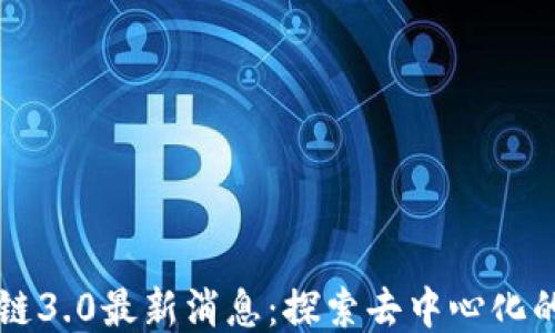 区块链3.0最新消息:探索去中心化的未来