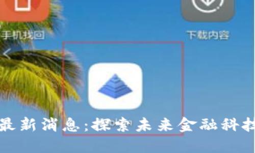 洋外壳区块链最新消息:探索未来金融科技的革新与机遇