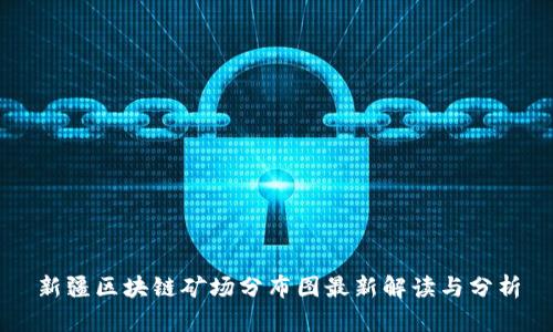 新疆区块链矿场分布图最新解读与分析