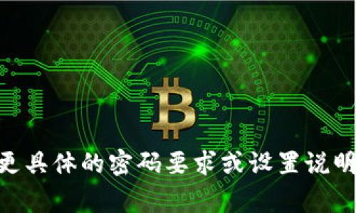 Tokenim的密码长度通常为6至16位，建议使用包含字母、数字和特殊字符的组合以增强安全性。如果您需要更具体的密码要求或设置说明，建议直接参考Tokenim官方网站的相关文档或支持信息。确保密码的安全性可以有效保护您的账户和资金。