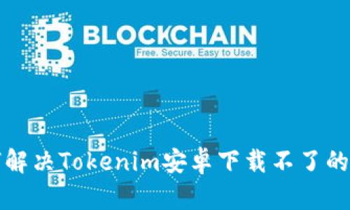 如何解决Tokenim安卓下载不了的问题