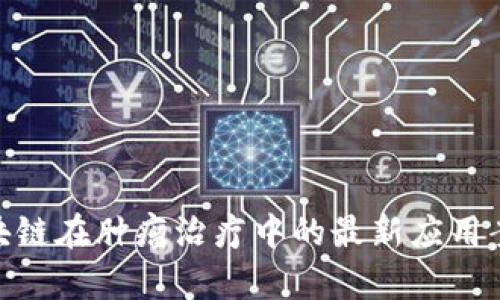 2025必看：区块链在肿瘤治疗中的最新应用案例与前景分析