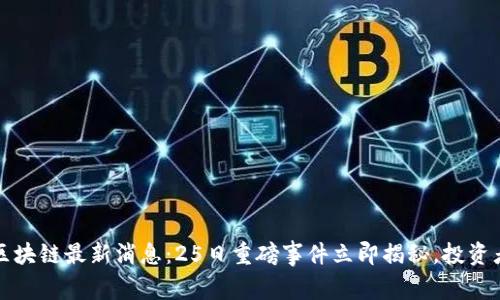 2023区块链最新消息：25日重磅事件立即揭秘，投资者必看！