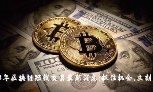 2023年区块链短线交易最新消息：抓住机会，立刻行动！