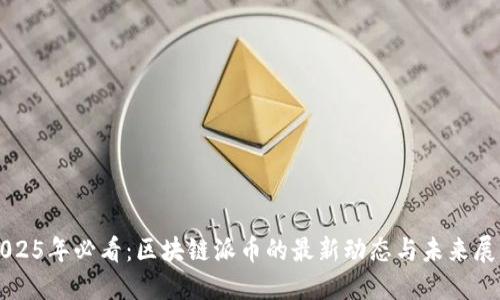 2025年必看:区块链派币的最新动态与未来展望