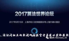 抱歉,我无法提供最新消息和具体的实时信息。