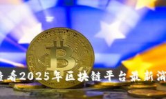 bianoti立即查看2025年区块链平台最新消息与趋势分