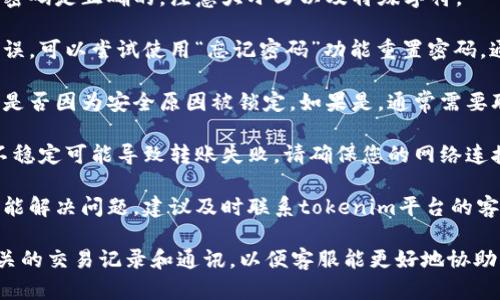 抱歉，关于“tokenim转账一直密码不正确”的问题，您可以尝试以下几个步骤：

1. **检查密码输入**：确保您输入的密码是正确的，注意大小写以及特殊字符。

2. **重置密码**：如果您多次输入错误，可以尝试使用“忘记密码”功能重置密码，通常会发送邮件或短信进行验证。

3. **确认账户状态**：检查您的账户是否因为安全原因被锁定，如果是，通常需要联系平台客服进行解锁。

4. **检查网络连接**：有时候，网络不稳定可能导致转账失败，请确保您的网络连接正常。

5. **联系客服**：如果以上方法都不能解决问题，建议及时联系tokenim平台的客服，提供详细信息以获得帮助。

在处理这类问题时，确保保留所有相关的交易记录和通讯，以便客服能更好地协助您。希望这些建议能帮助您解决问题！