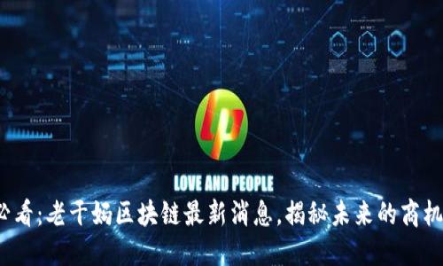 2025必看:老干妈区块链最新消息,揭秘未来的商机与挑战
