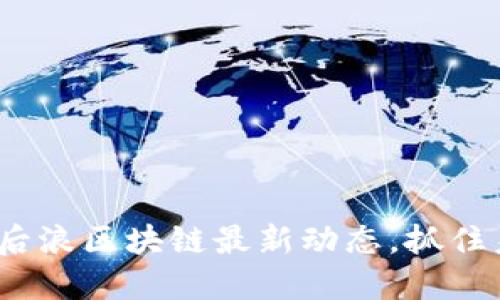 2025必看：后浪区块链最新动态，抓住未来的机遇！
