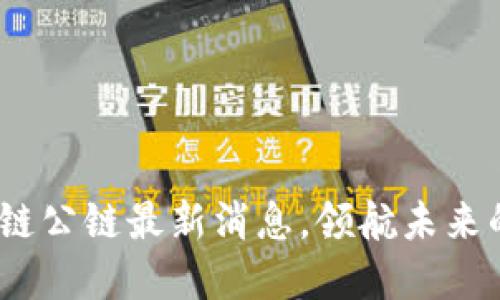 2025必看：区块链公链最新消息，领航未来的数字资产革命！