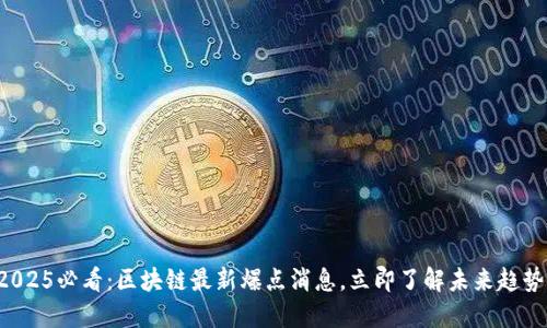 2025必看:区块链最新爆点消息,立即了解未来趋势!