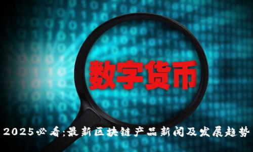 2025必看:最新区块链产品新闻及发展趋势