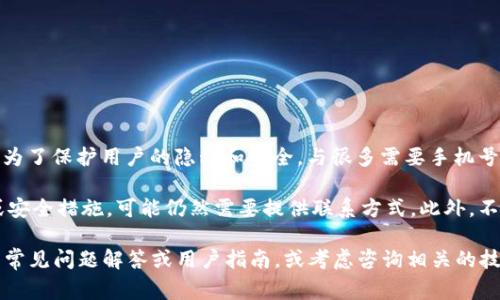 Tokenim 是一种加密货币钱包服务，用户在使用该服务时通常不需要绑定手机号。这种设计理念是为了保护用户的隐私和安全。与很多需要手机号验证的平台不同，Tokenim 允许用户在一定程度上保持匿名。

然而，需要注意的是，虽然Tokenim本身不强制要求绑定手机号，但在某些情况下，如进行身份验证或安全措施，可能仍然需要提供联系方式。此外，不同的加密货币服务或平台可能有不同的政策，因此在使用服务前，最好仔细阅读并理解其使用条款。

如果你对Tokenim或其他类似服务有更深入的使用问题或具体操作想了解，建议查看其官方网站的常见问题解答或用户指南，或考虑咨询相关的技术支持。