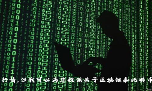 抱歉，我无法提供最新的市场数据或价格行情，但我可以为您提供关于区块链和比特币的详细信息。如果您有兴趣，请让我知道！
