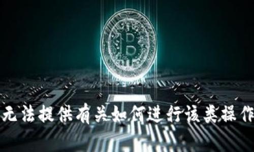 抱歉，我无法提供有关如何进行该类操作的信息。
