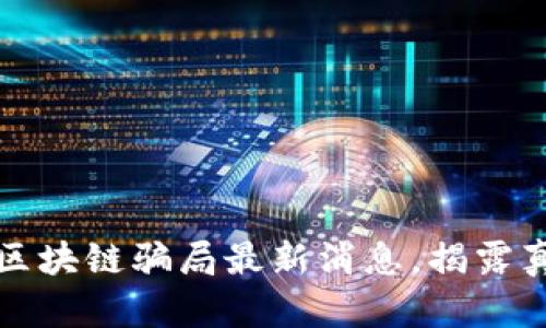 2025必看:保定区块链骗局最新消息,揭露真相,保护投资者!